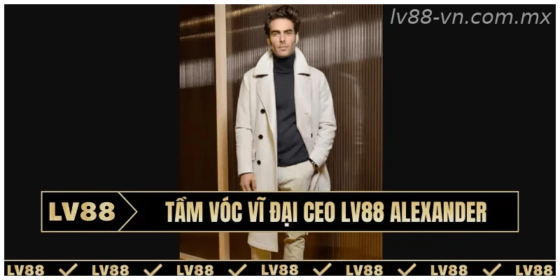 Tầm vóc vĩ đại CEO LV88 Alexander